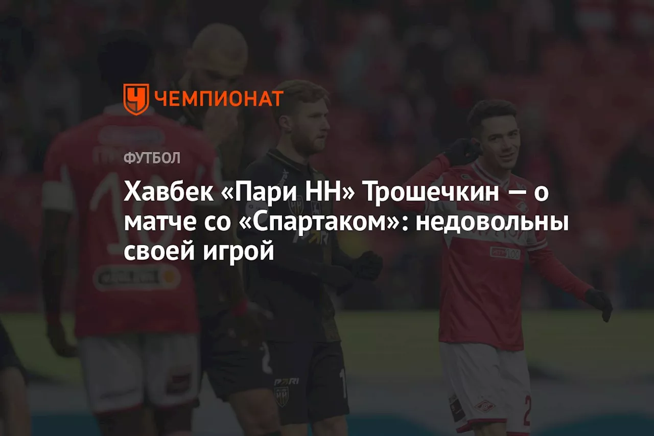 Хавбек «Пари НН» Трошечкин — о матче со «Спартаком»: недовольны своей игрой