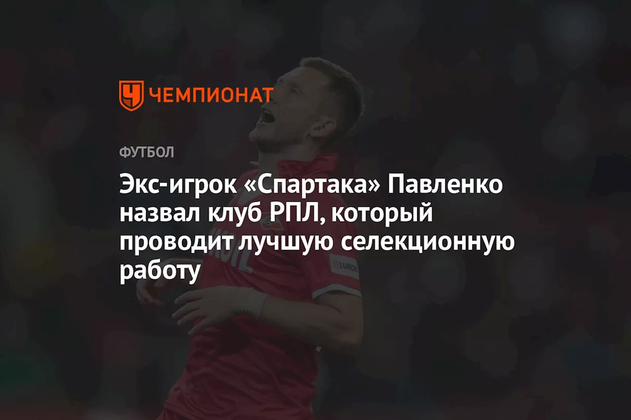 Экс-игрок «Спартака» Павленко назвал клуб РПЛ, который проводит лучшую селекционную работу