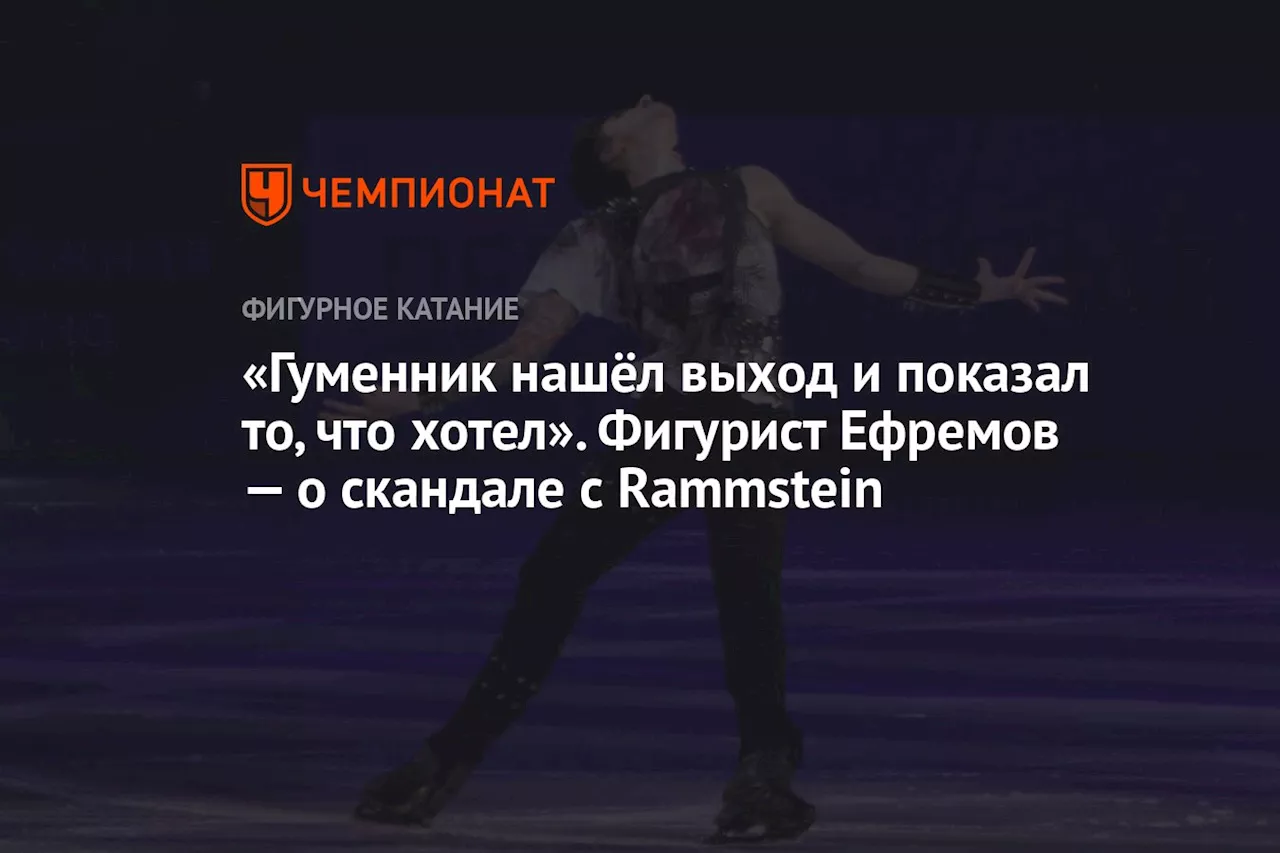 «Гуменник нашёл выход и показал то, что хотел». Фигурист Ефремов — о скандале с Rammstein