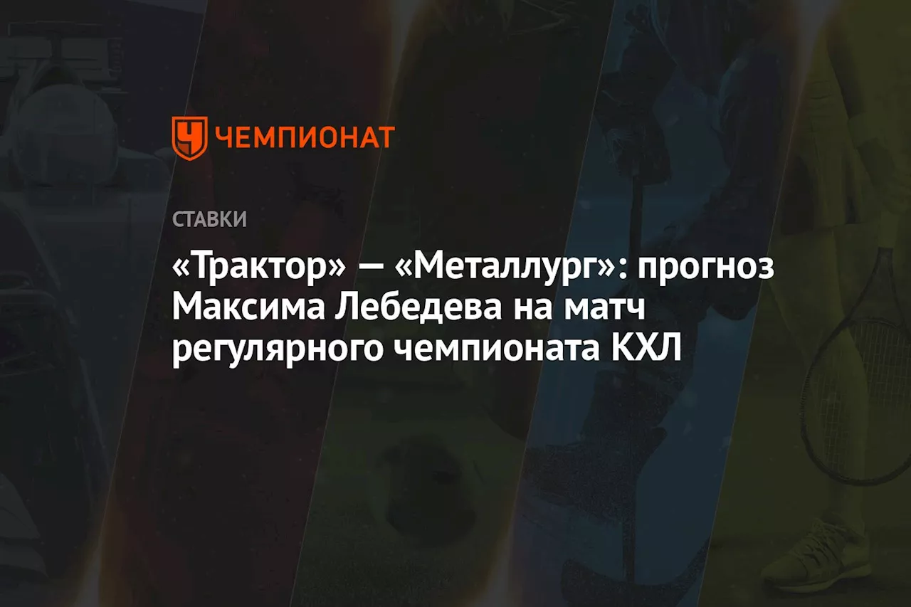 «Трактор» — «Металлург»: прогноз Максима Лебедева на матч регулярного чемпионата КХЛ