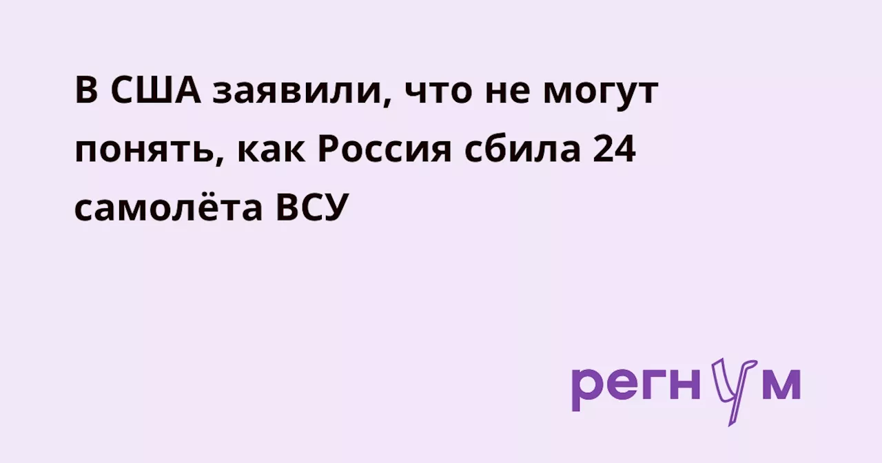 В США заявили, что не могут понять, как Россия сбила 24 самолёта ВСУ