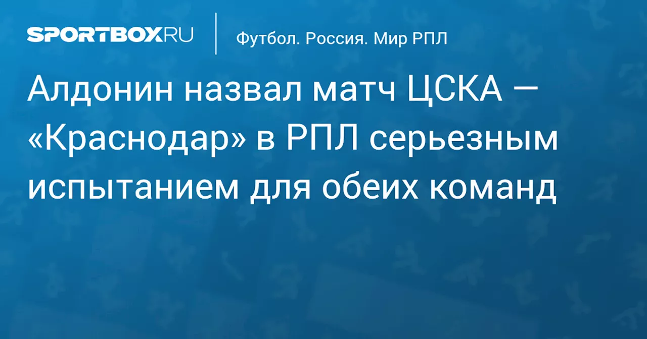 Алдонин назвал матч ЦСКА — «Краснодар» в РПЛ серьезным испытанием для обеих команд