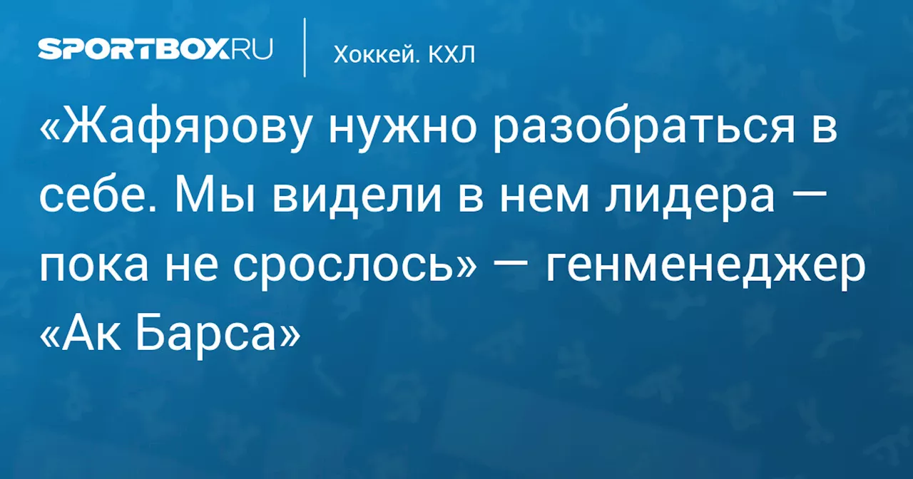 «Жафярову нужно разобраться в себе. Мы видели в нем лидера — пока не срослось» — генменеджер «Ак Барса»