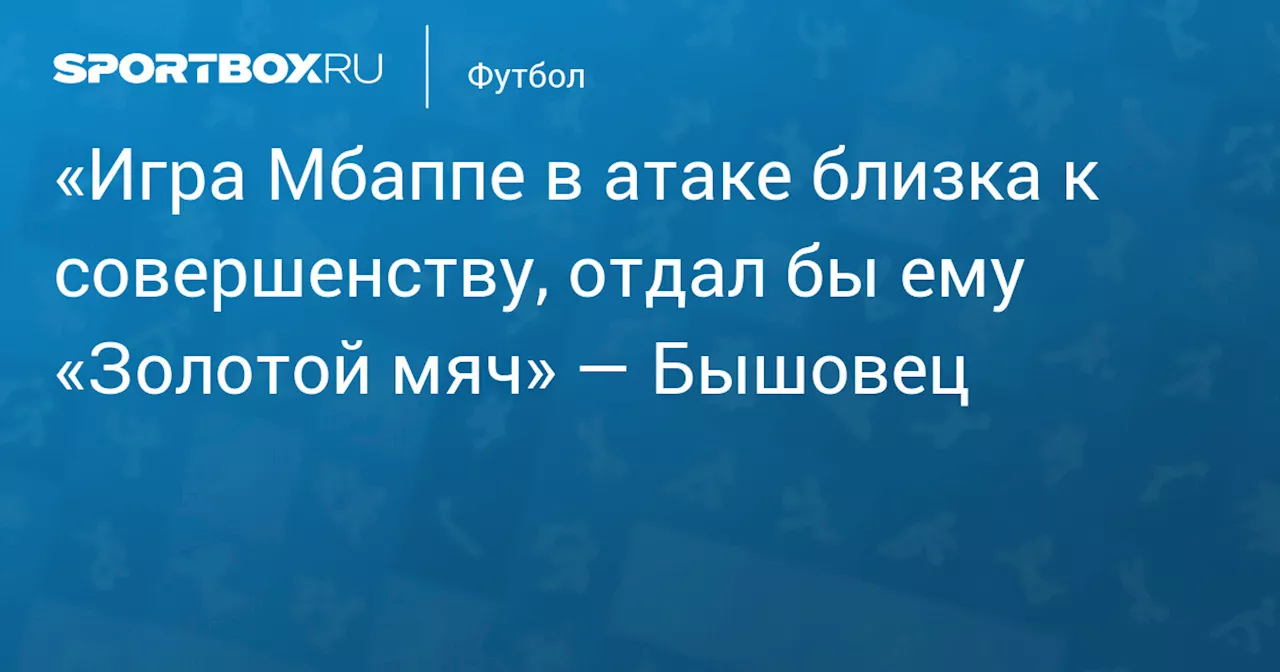 «Игра Мбаппе в атаке близка к совершенству, отдал бы ему «Золотой мяч» — Бышовец