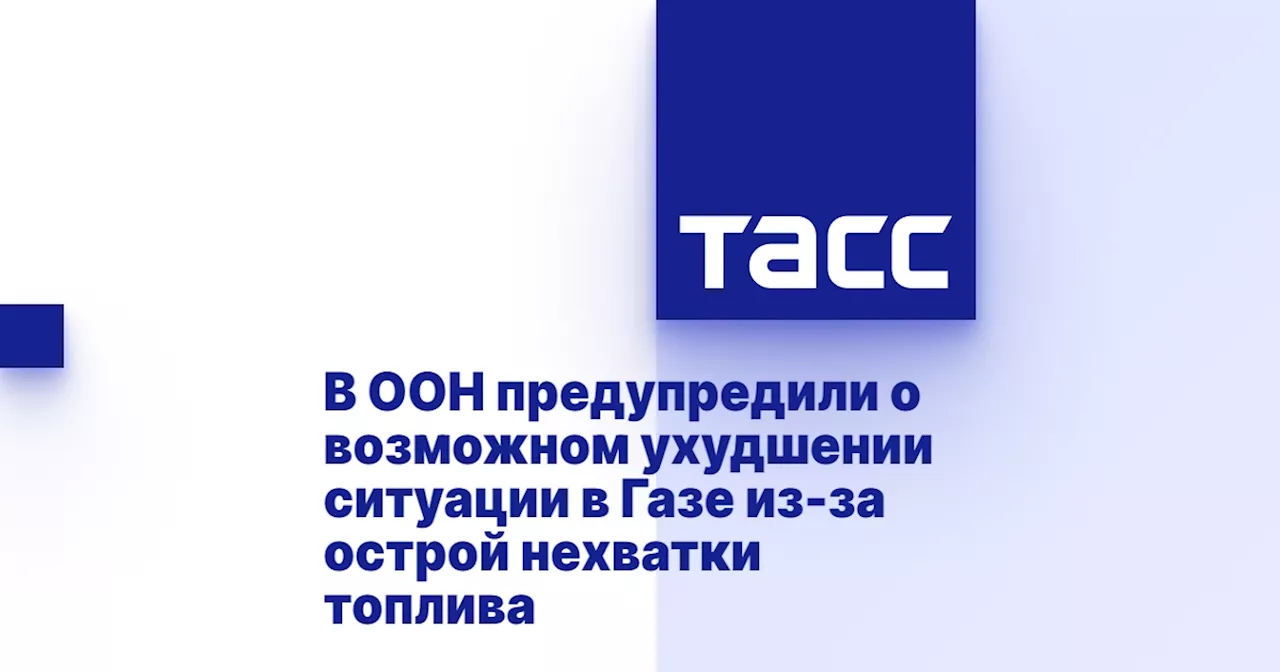 В ООН предупредили о возможном ухудшении ситуации в Газе из-за острой нехватки топлива