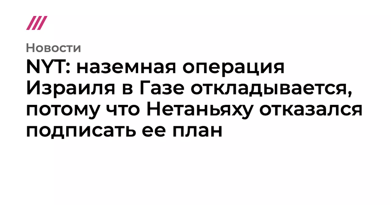 NYT: наземная операция Израиля в Газе откладывается, потому что Нетаньяху отказался подписать ее план