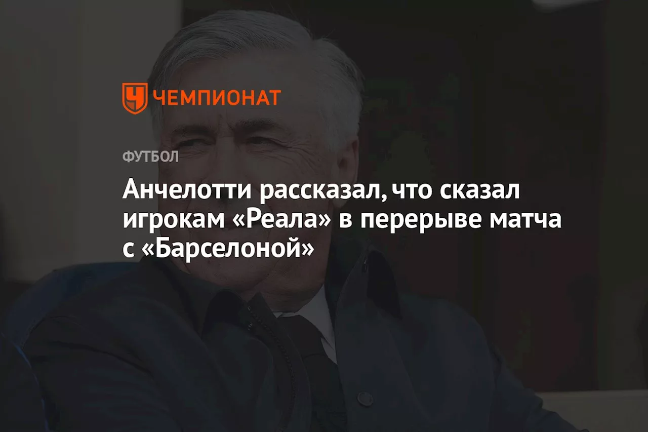 Анчелотти рассказал, что сказал игрокам «Реала» в перерыве матча с «Барселоной»