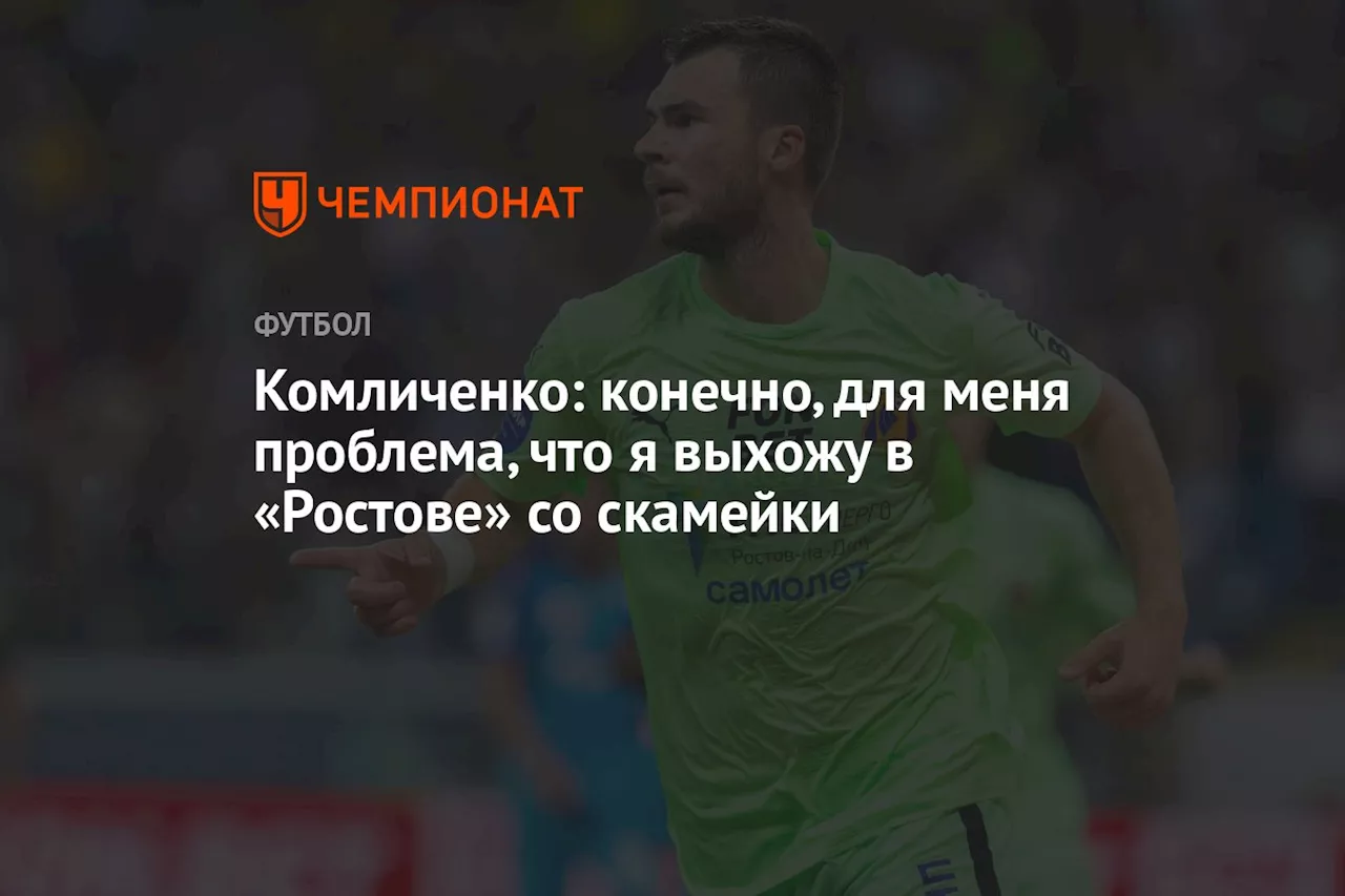 Комличенко: конечно, для меня проблема, что я выхожу в «Ростове» со скамейки