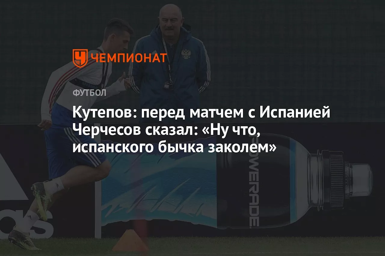 Кутепов: перед матчем с Испанией Черчесов сказал: «Ну что, испанского бычка заколем»