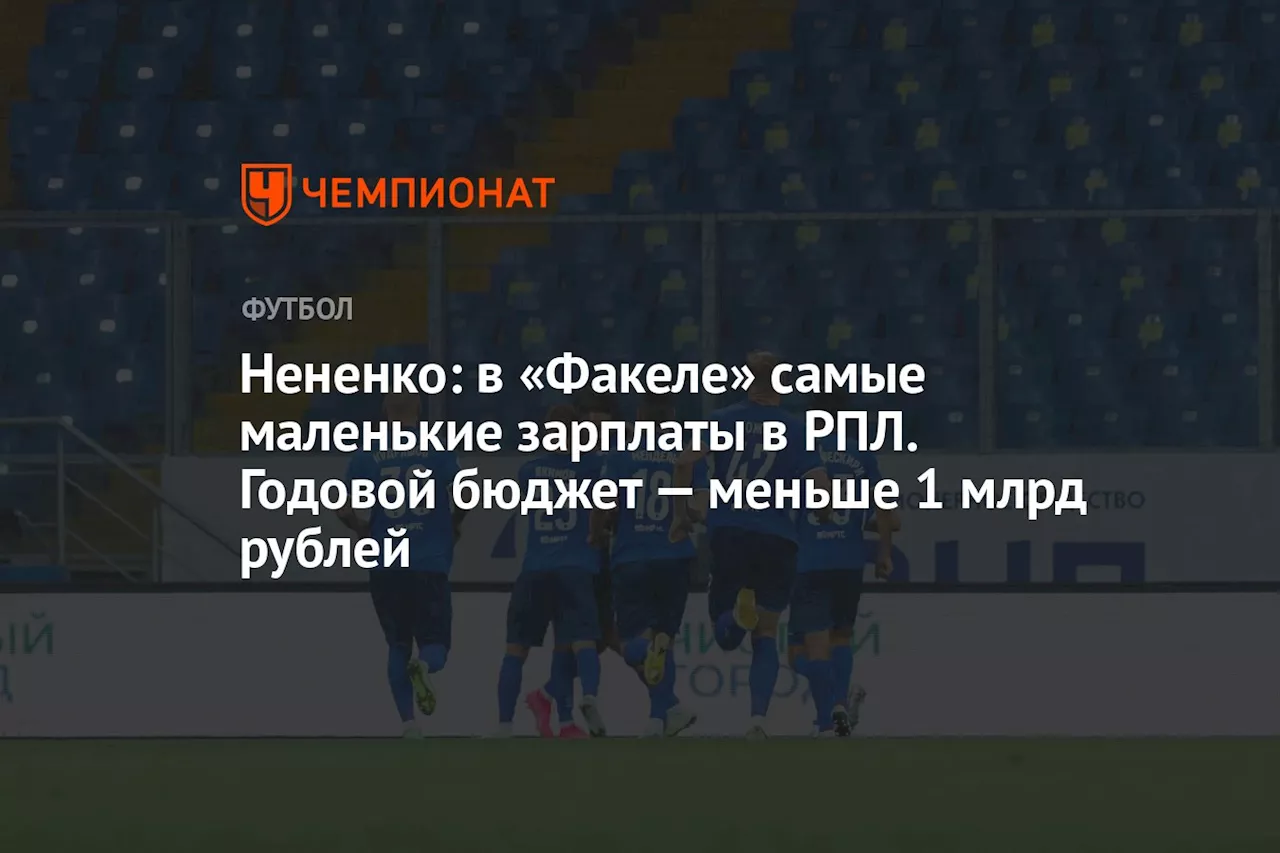 Нененко: в «Факеле» самые маленькие зарплаты в РПЛ. Годовой бюджет — меньше 1 млрд рублей