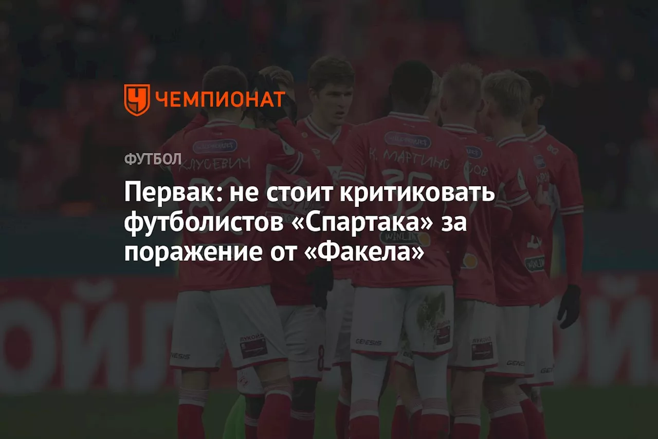 Первак: не стоит критиковать футболистов «Спартака» за поражение от «Факела»