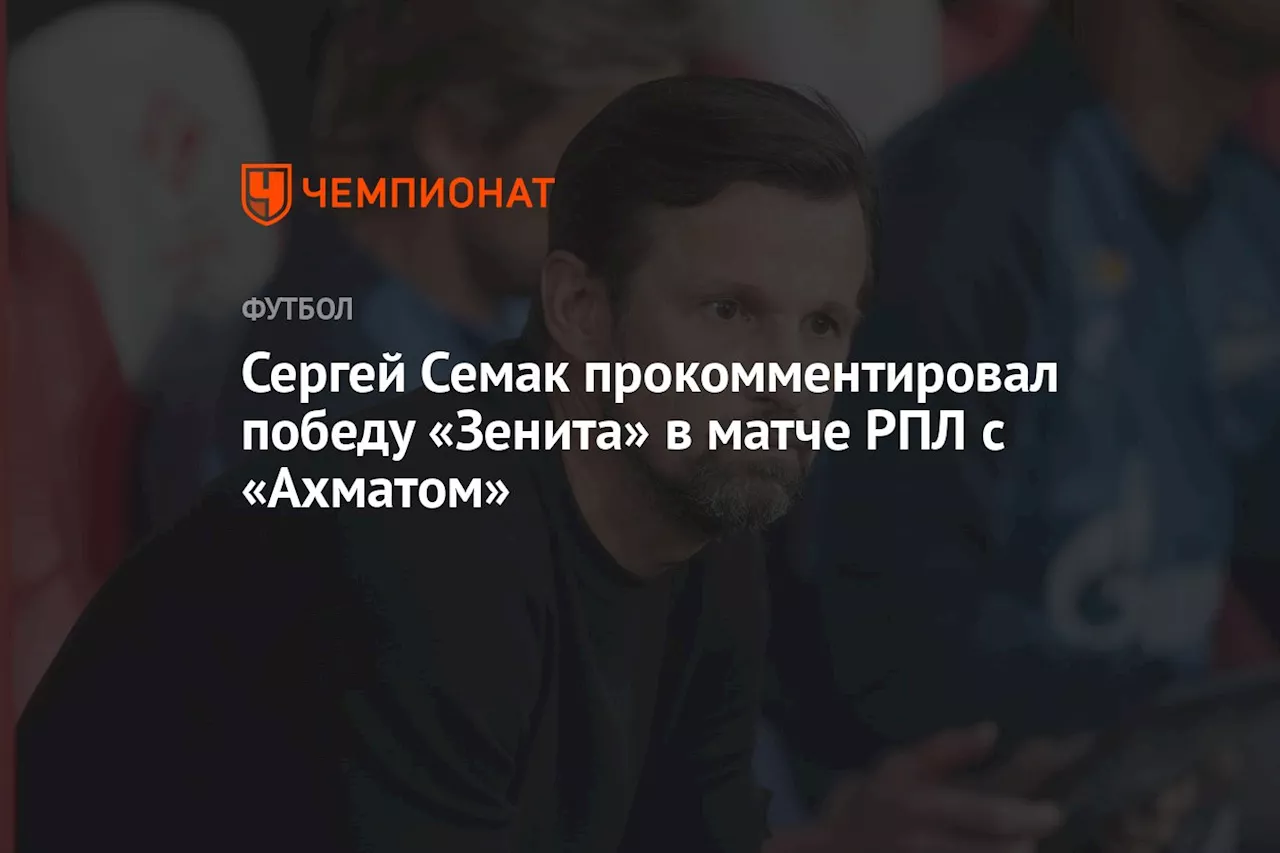 Сергей Семак прокомментировал победу «Зенита» в матче РПЛ с «Ахматом»