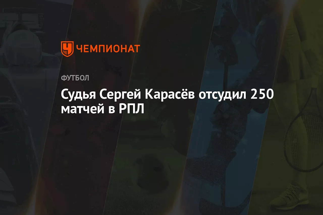 Судья Сергей Карасёв отсудил 250 матчей в РПЛ