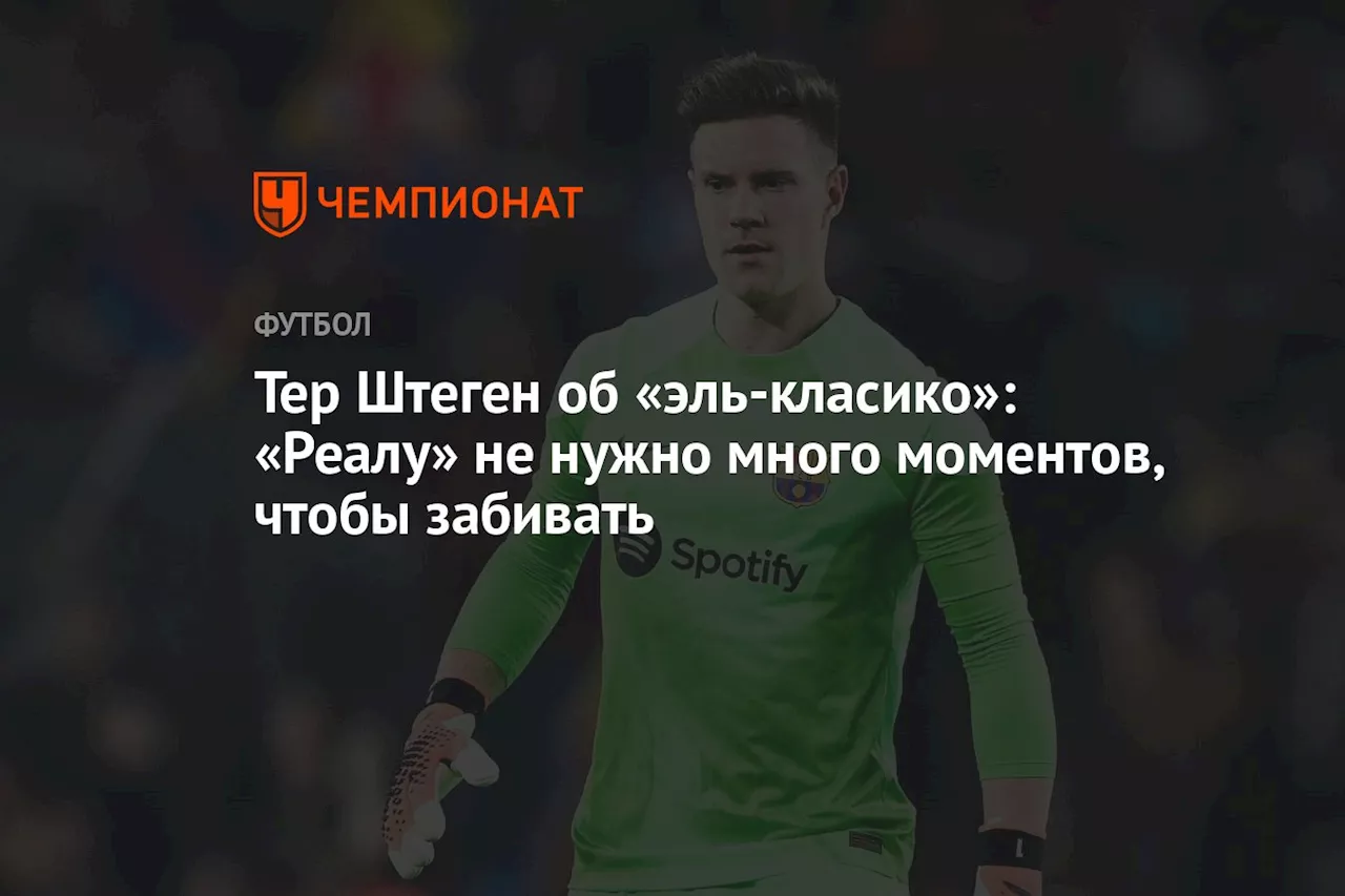 Тер Штеген об «эль класико»: «Реалу» не нужно много моментов, чтобы забивать