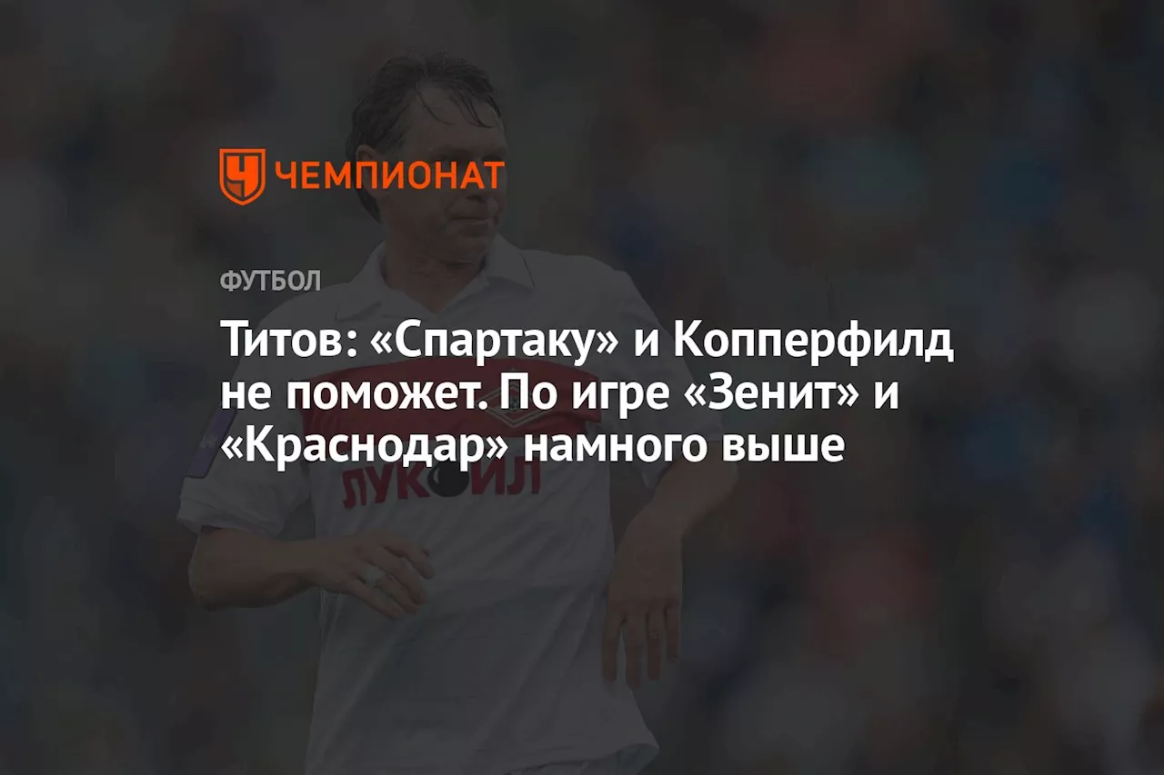 Титов: «Спартаку» и Копперфилд не поможет. По игре «Зенит» и «Краснодар» намного выше