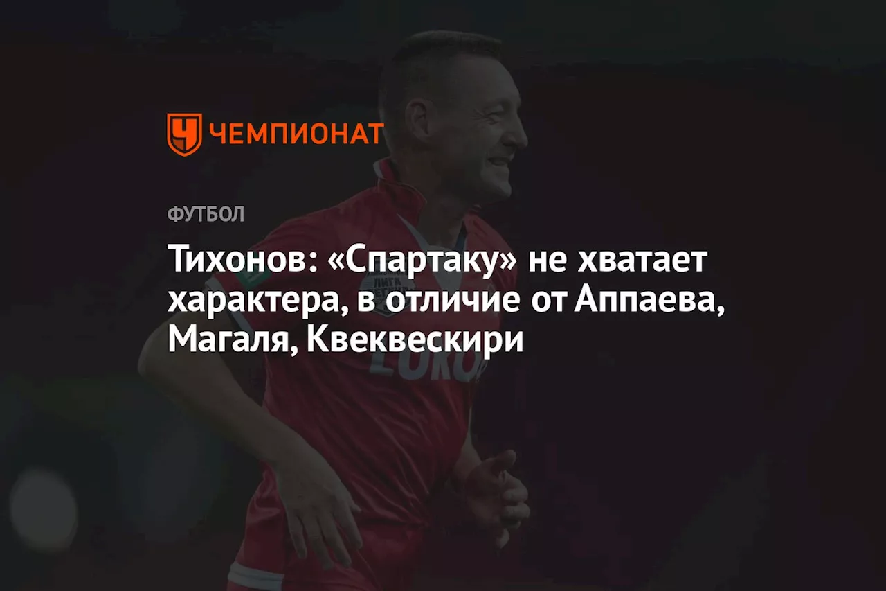 Тихонов: «Спартаку» не хватает характера, в отличие от Аппаева, Магаля, Квеквескири