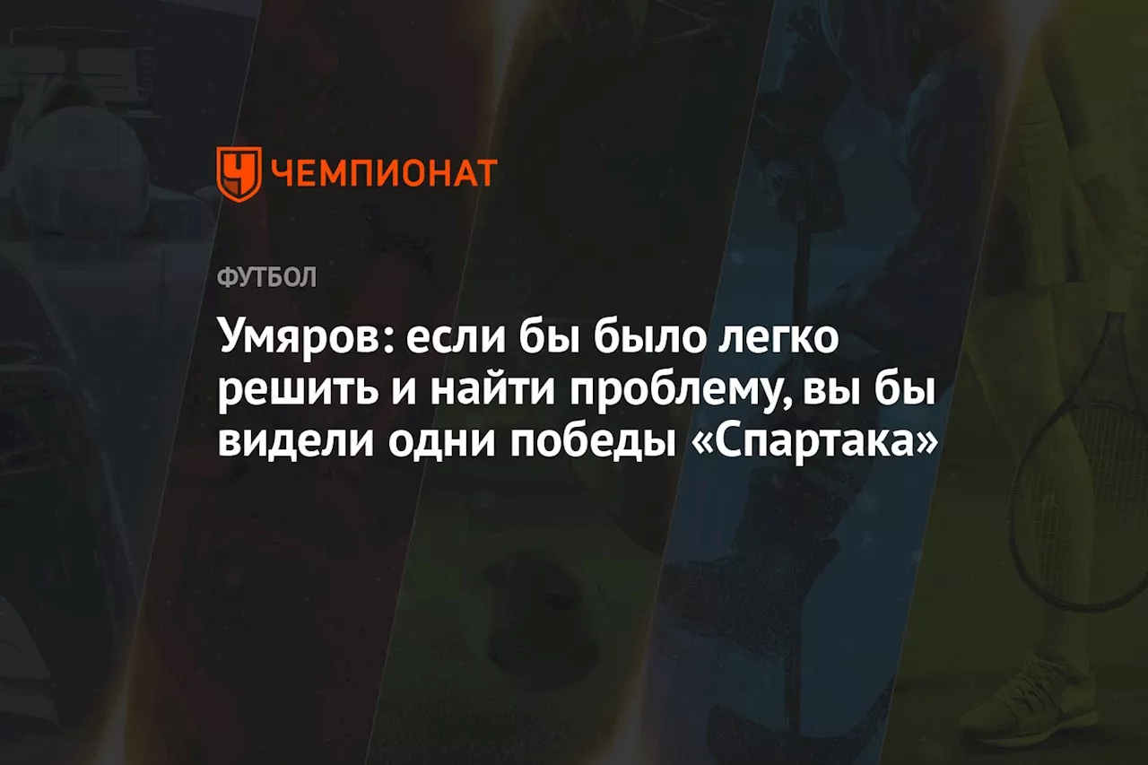 Умяров: если бы было легко решить и найти проблему, вы видели бы одни победы «Спартака»