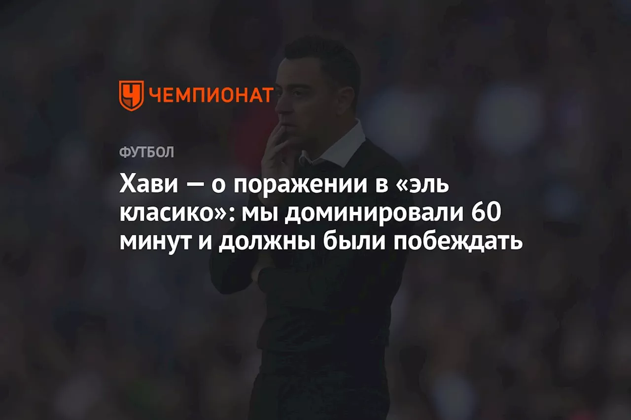 Хави — о поражении в «эль класико»: мы доминировали 60 минут и должны были побеждать