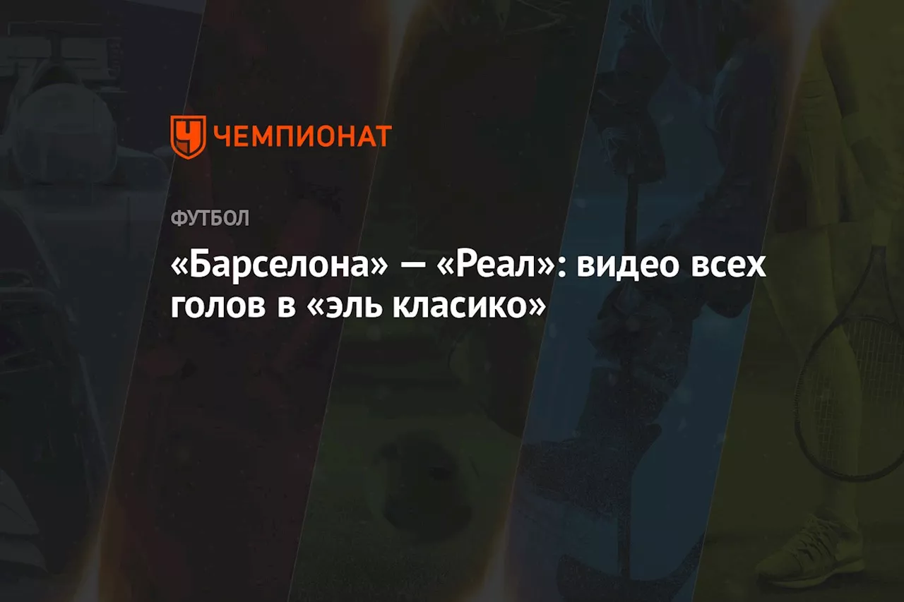 «Барселона» — «Реал»: видео всех голов в «эль класико»