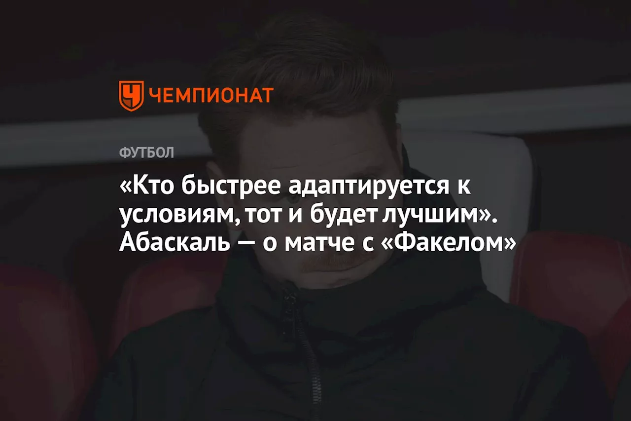 «Кто быстрее адаптируется к условиям, тот и будет лучшим». Абаскаль — о матче с «Факелом»