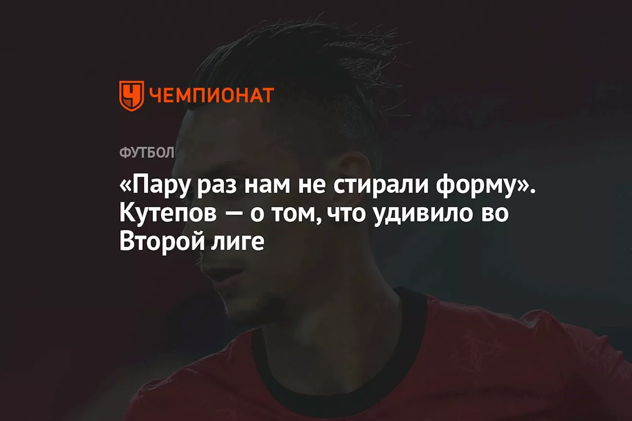 «Пару раз нам не стирали форму». Кутепов — о том, что удивило во Второй лиге