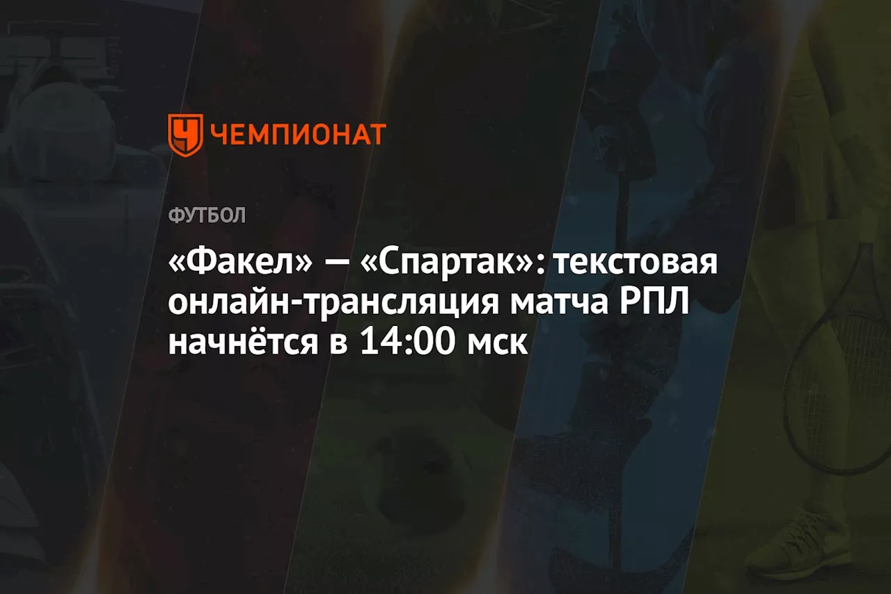 «Факел» — «Спартак»: текстовая онлайн-трансляция матча РПЛ начнётся в 14:00 мск