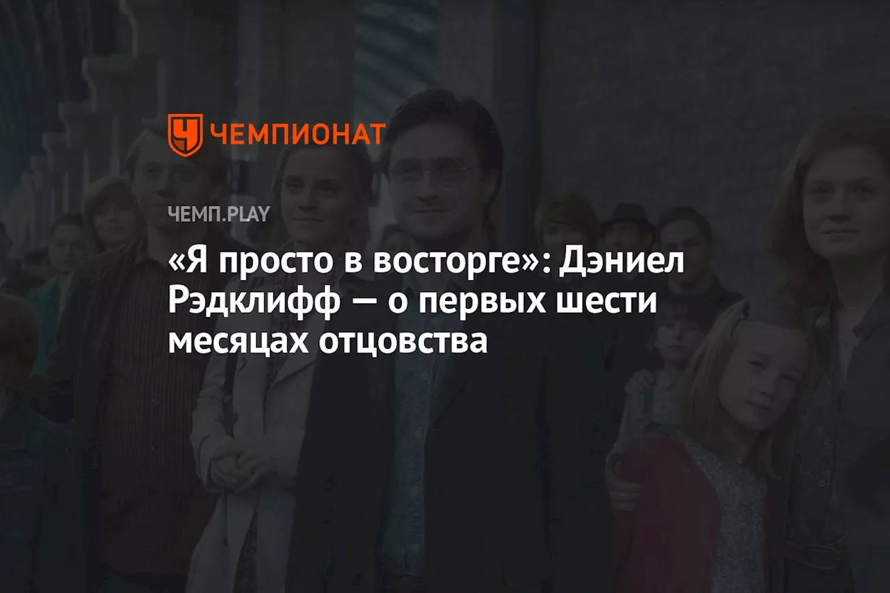 «Я просто в восторге»: Дэниел Рэдклифф — о первых шести месяцах отцовства