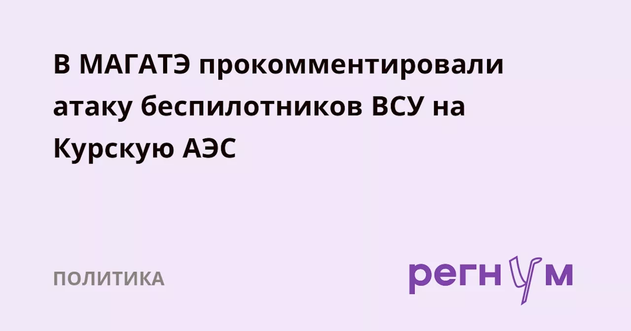 В МАГАТЭ прокомментировали атаку беспилотников ВСУ на Курскую АЭС