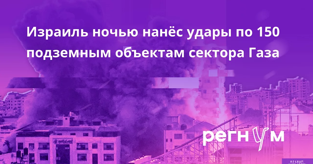 Израиль ночью нанёс удары по 150 подземным объектам сектора Газа