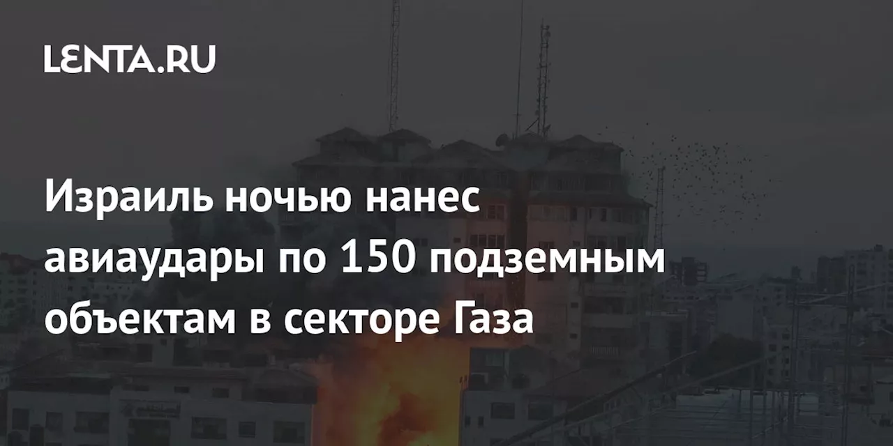 Израиль ночью нанес авиаудары по 150 подземным объектам в секторе Газа