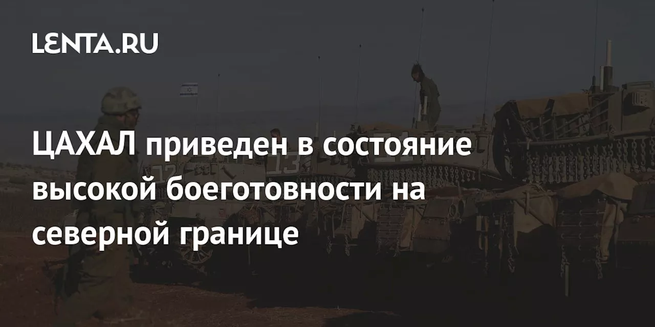 ЦАХАЛ приведен в состояние высокой боеготовности на северной границе