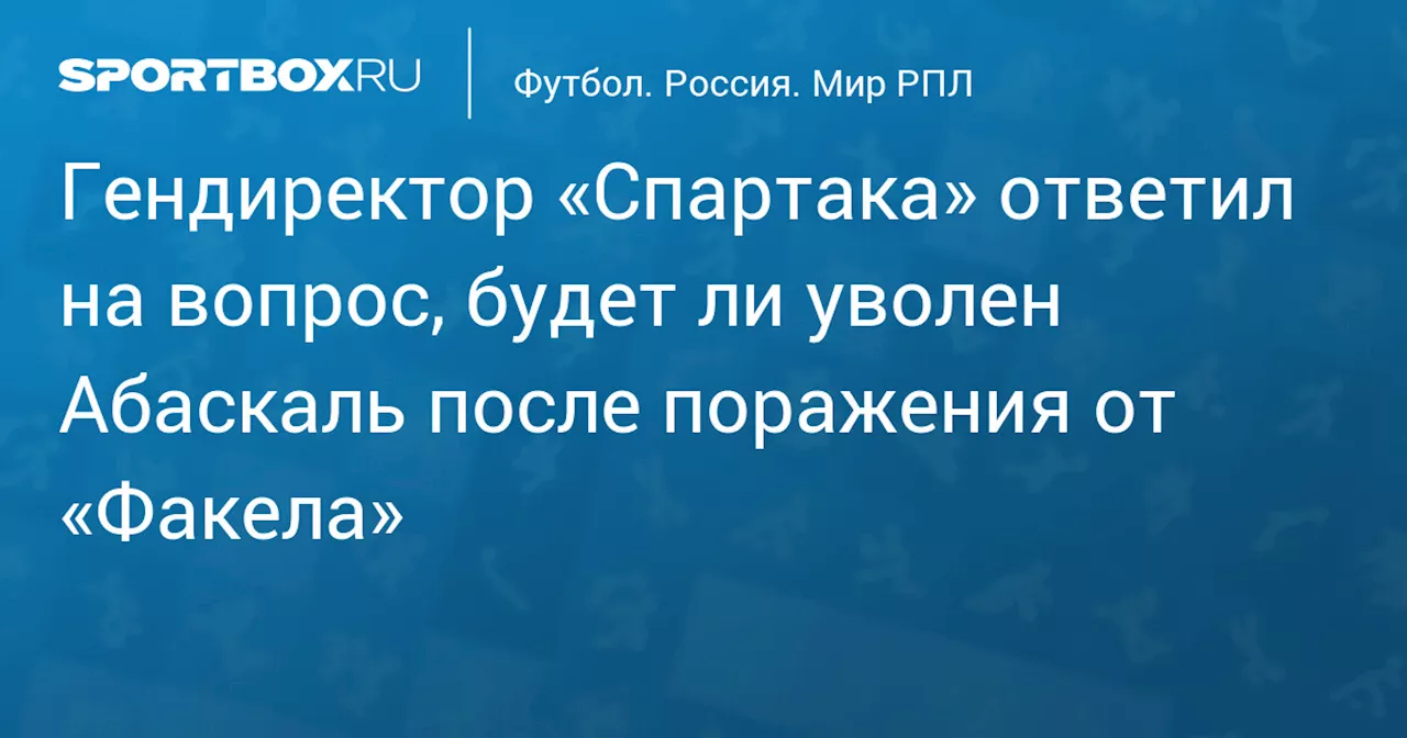 Гендиректор «Спартака» ответил на вопрос, будет ли уволен Абаскаль после поражения от «Факела»