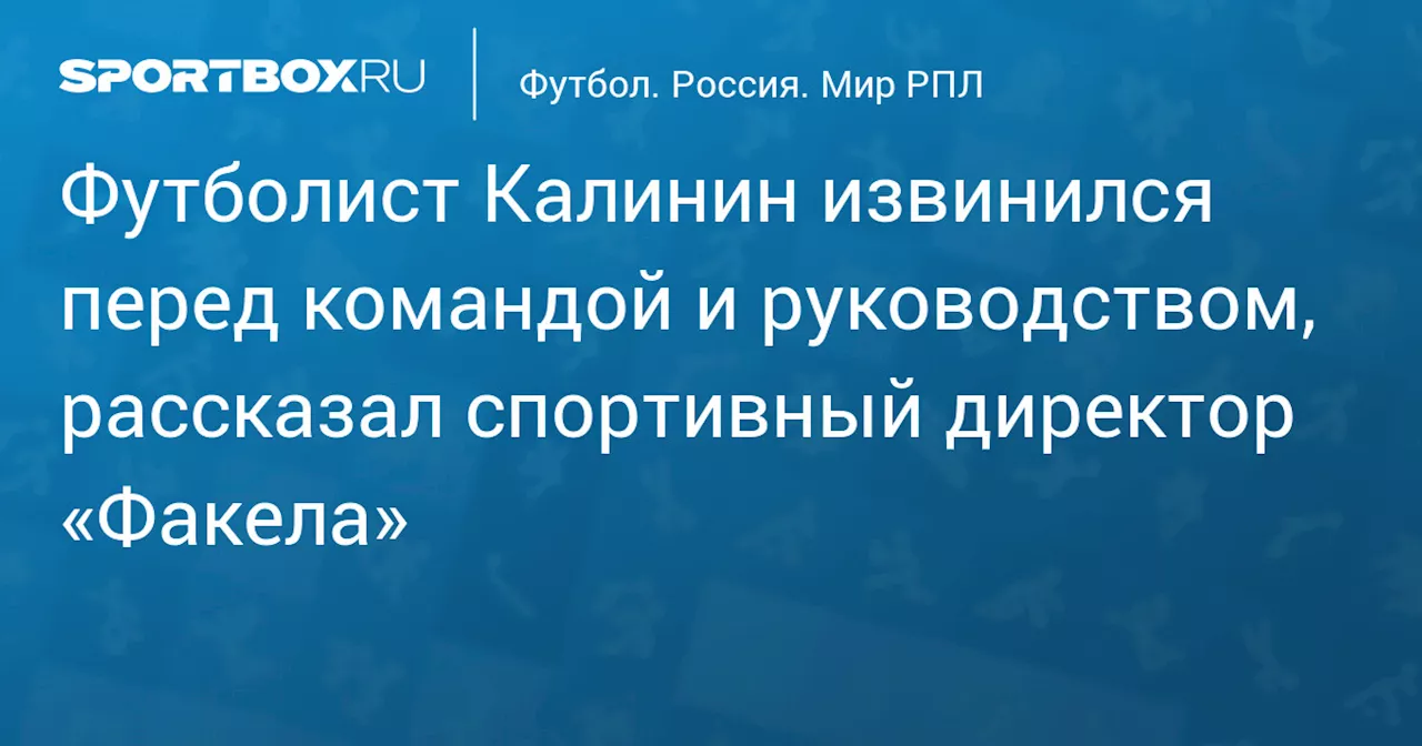 Футболист Калинин извинился перед командой и руководством, рассказал спортивный директор «Факела»