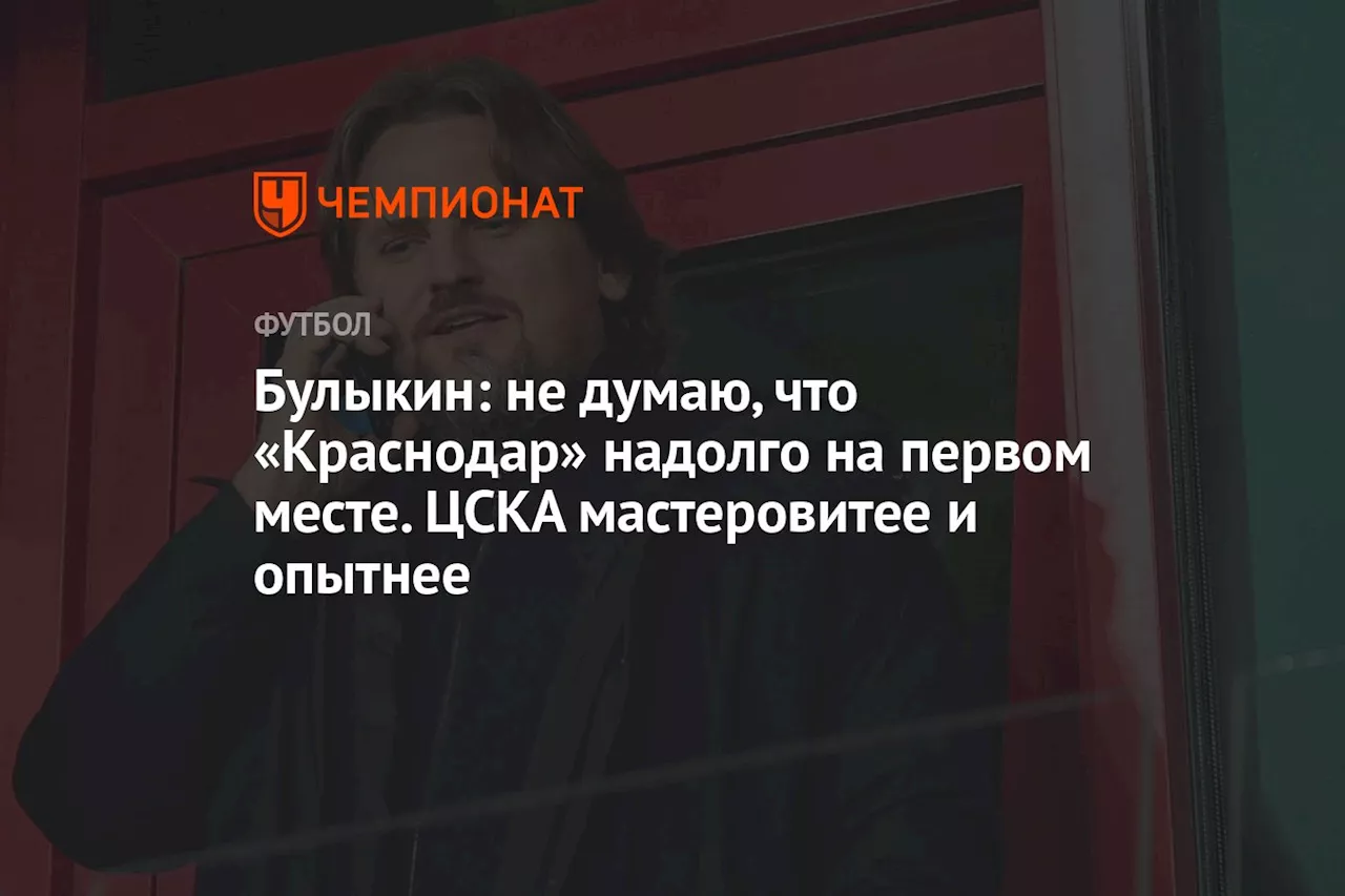 Булыкин: не думаю, что «Краснодар» надолго на первом месте. ЦСКА мастеровитее и опытнее