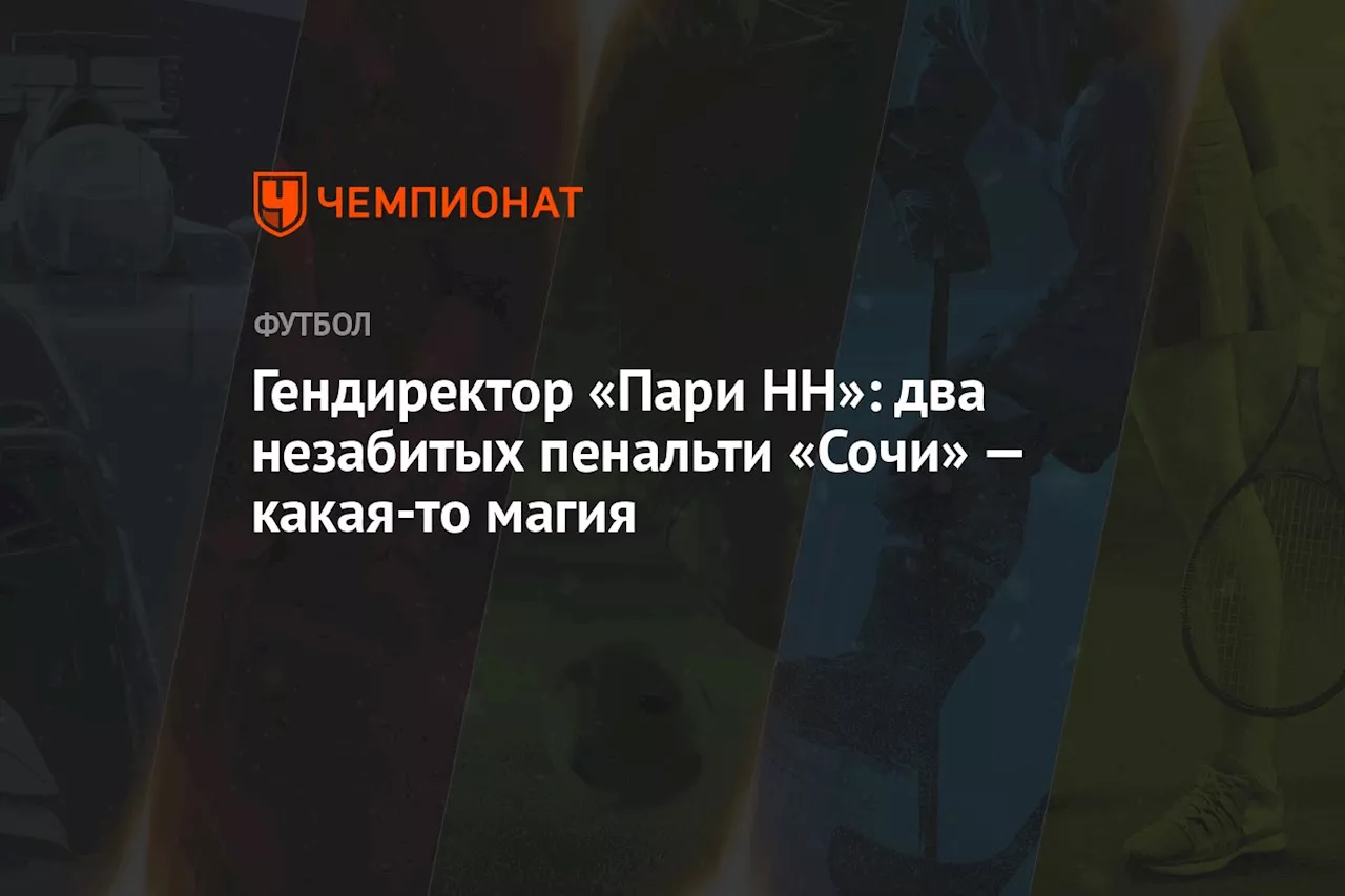 Гендиректор «Пари НН»: два незабитых пенальти «Сочи» — какая-то магия