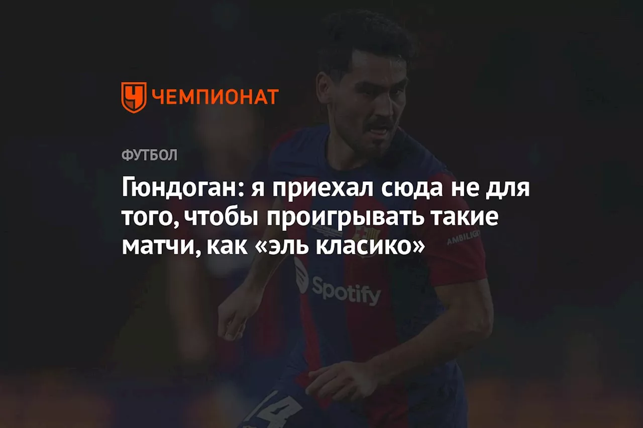 Гюндоган: я приехал сюда не для того, чтобы проигрывать такие матчи, как «эль класико»