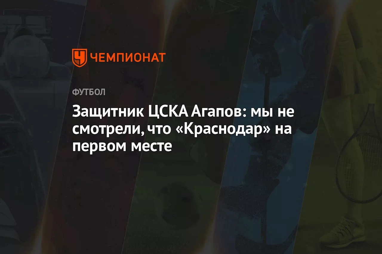 Защитник ЦСКА Агапов: мы не смотрели, что «Краснодар» на первом месте