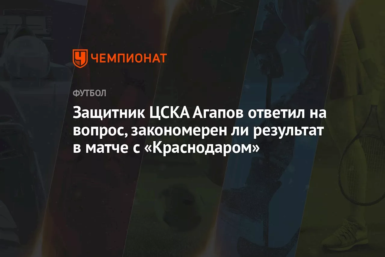 Защитник ЦСКА Агапов ответил на вопрос, закономерен ли результат в матче с «Краснодаром»