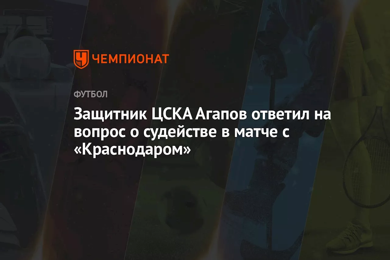 Защитник ЦСКА Агапов ответил на вопрос о судействе в матче с «Краснодаром»