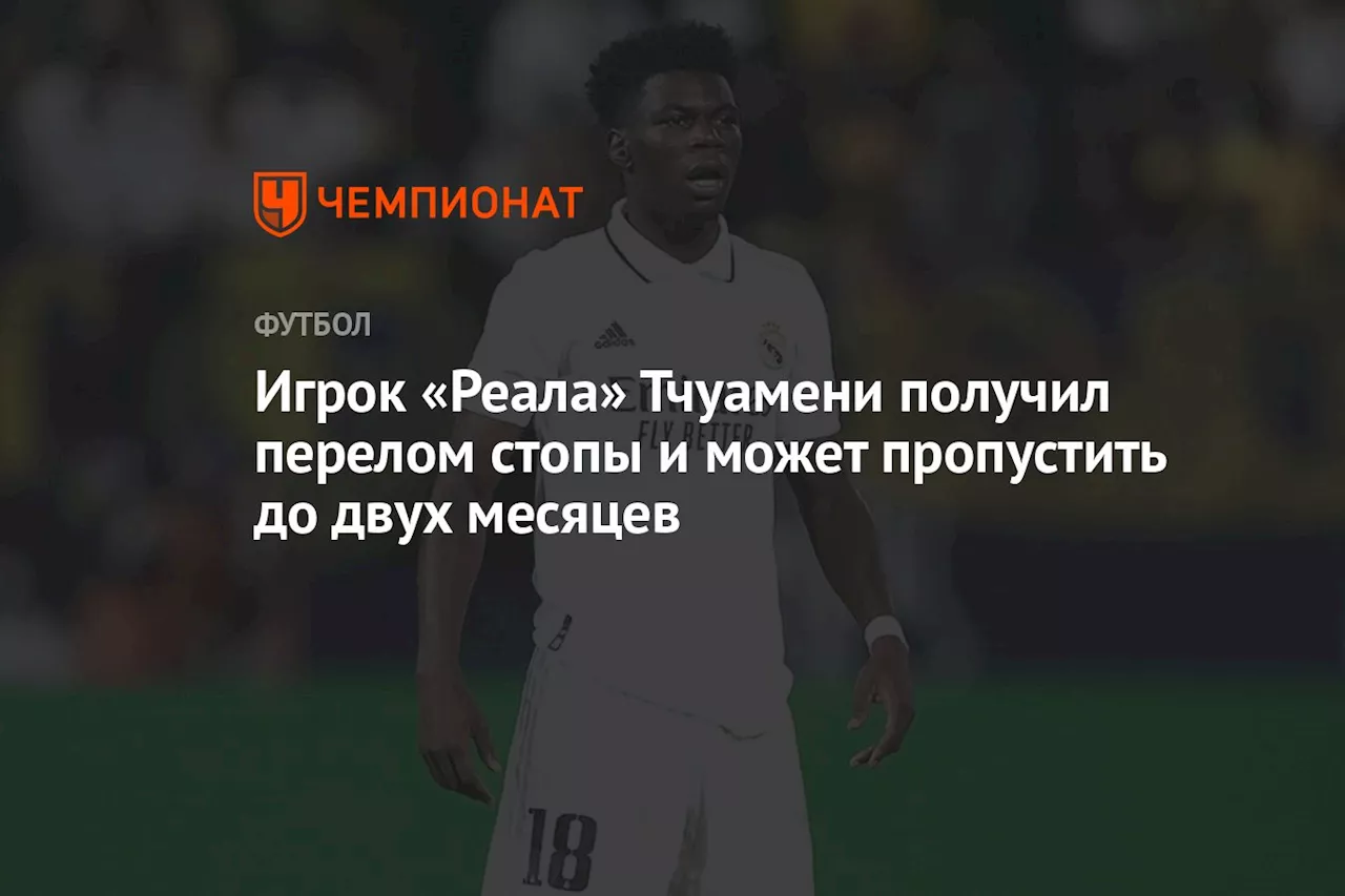 Игрок «Реала» Тчуамени получил перелом стопы и может пропустить до двух месяцев