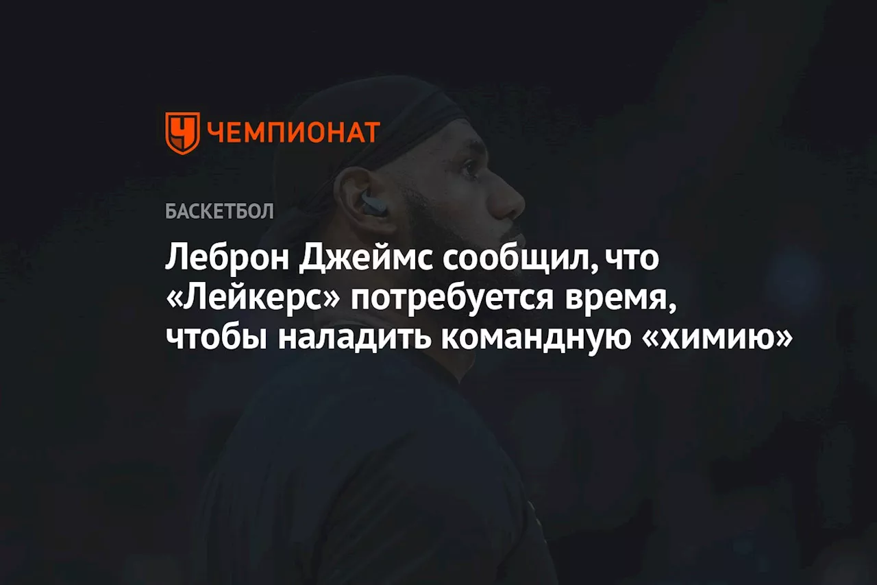 Леброн Джеймс сообщил, что «Лейкерс» потребуется время, чтобы наладить командую химию