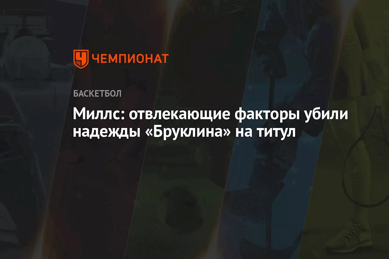 Миллз: отвлекающие факторы убили надежды «Бруклина» на титул