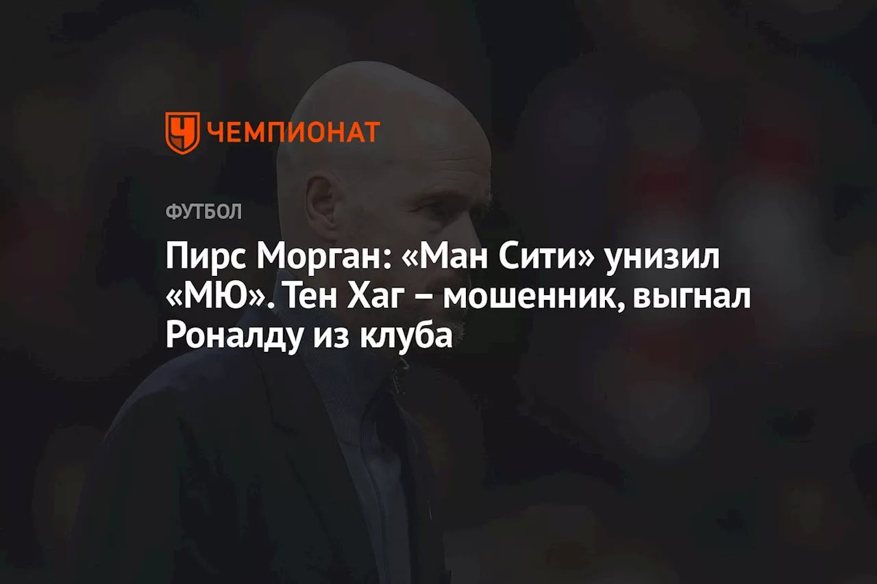 Пирс Морган: «Ман Сити» унизил «МЮ». Тен Хаг — мошенник, выгнал Роналду из клуба