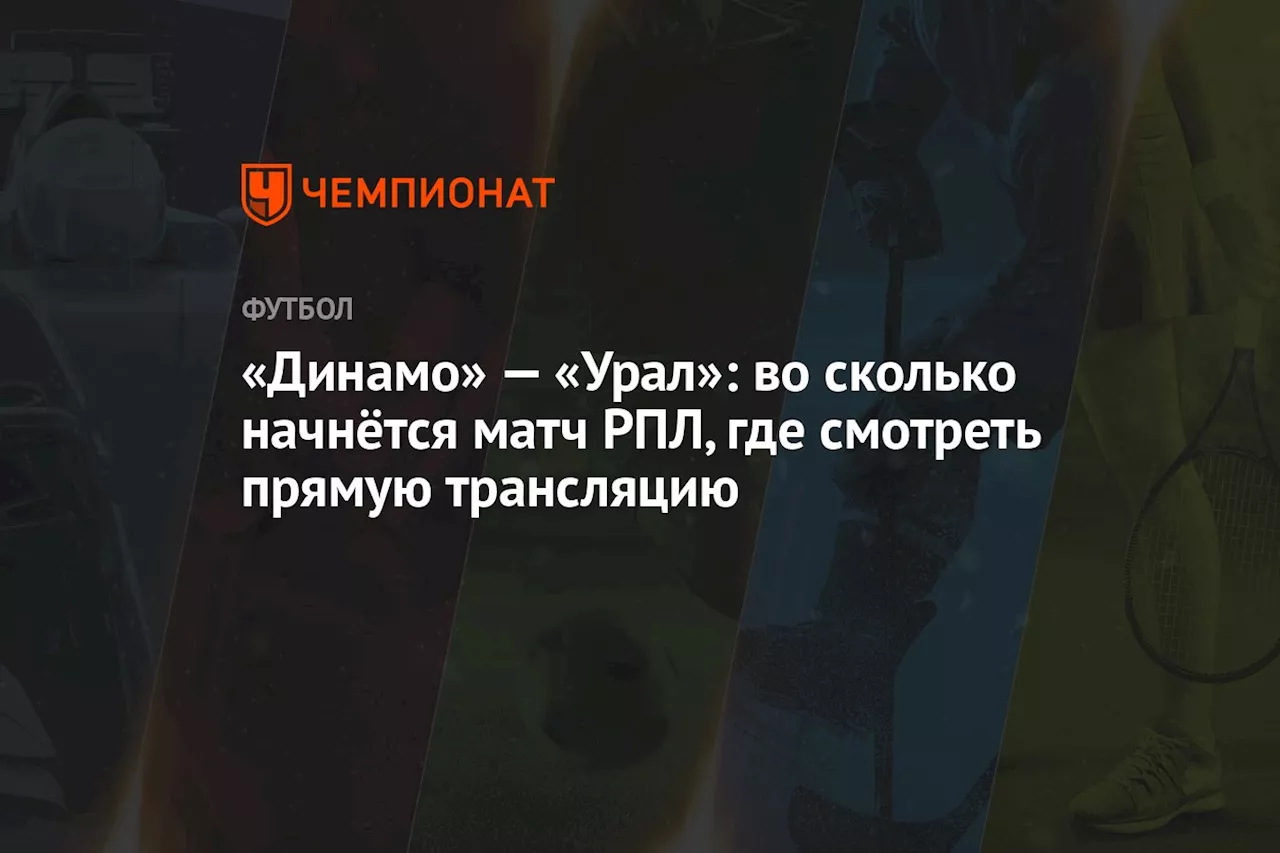 «Динамо» — «Урал»: во сколько начнётся матч РПЛ, где смотреть прямую трансляцию