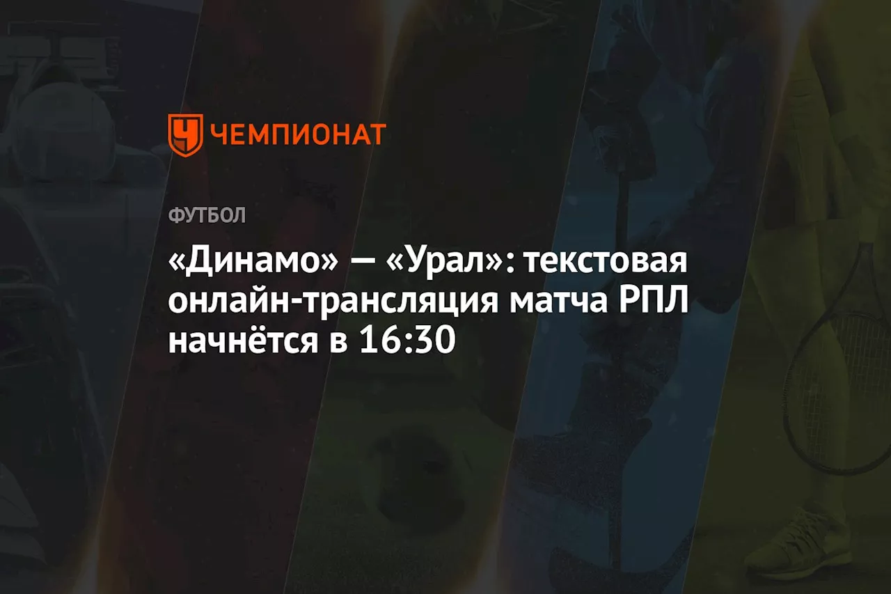 «Динамо» — «Урал»: текстовая онлайн-трансляция матча РПЛ начнётся в 16:30