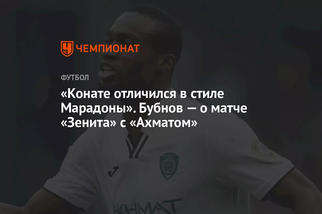 «Конате отличился в стиле Марадоны». Бубнов — о матче «Зенита» с «Ахматом»