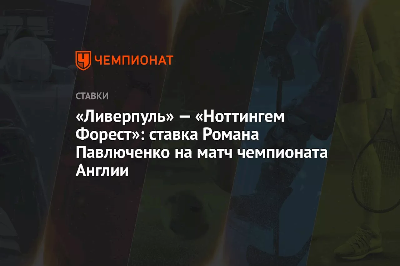 «Ливерпуль» — «Ноттингем Форест»: ставка Романа Павлюченко на матч чемпионата Англии