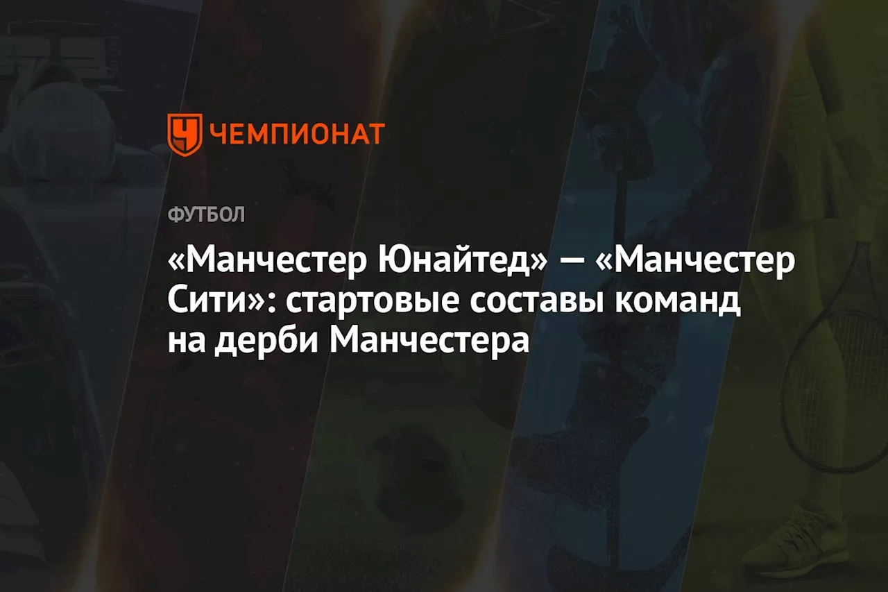 «Манчестер Юнайтед» — «Манчестер Сити»: стартовые составы команд на дерби Манчестера