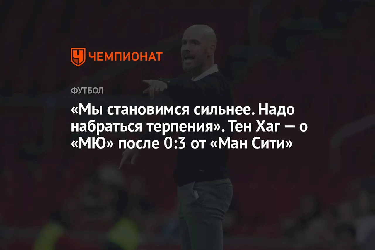 «Мы становимся сильнее. Надо набраться терпения». Тен Хаг — о «МЮ» после 0:3 от «Ман Сити»