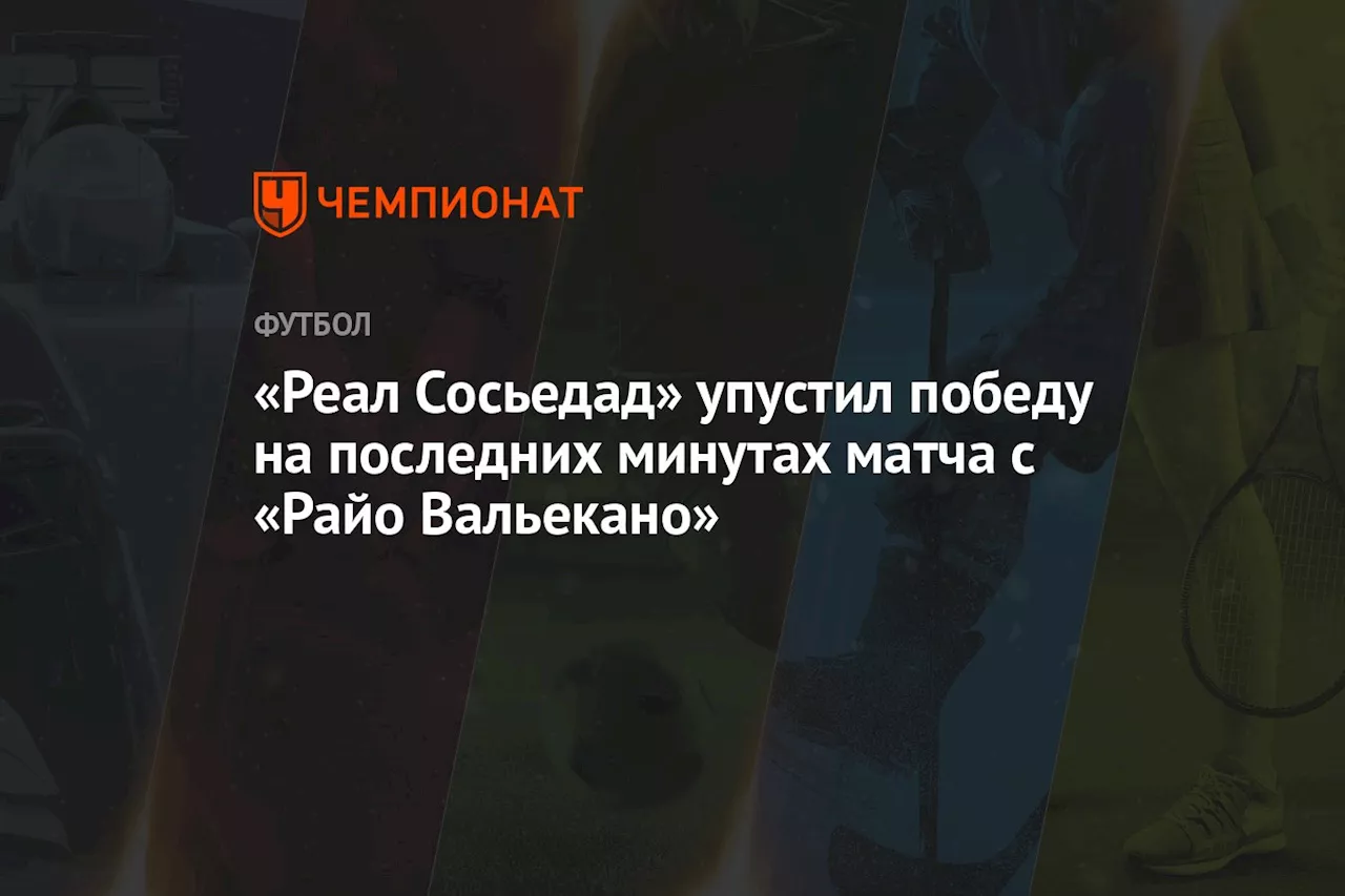 «Реал Сосьедад» упустил победу на последних минутах матча с «Райо Вальекано»